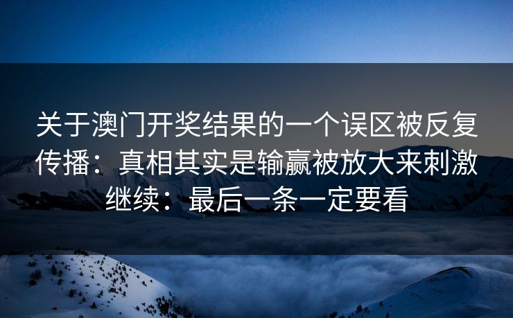 关于澳门开奖结果的一个误区被反复传播：真相其实是输赢被放大来刺激继续：最后一条一定要看