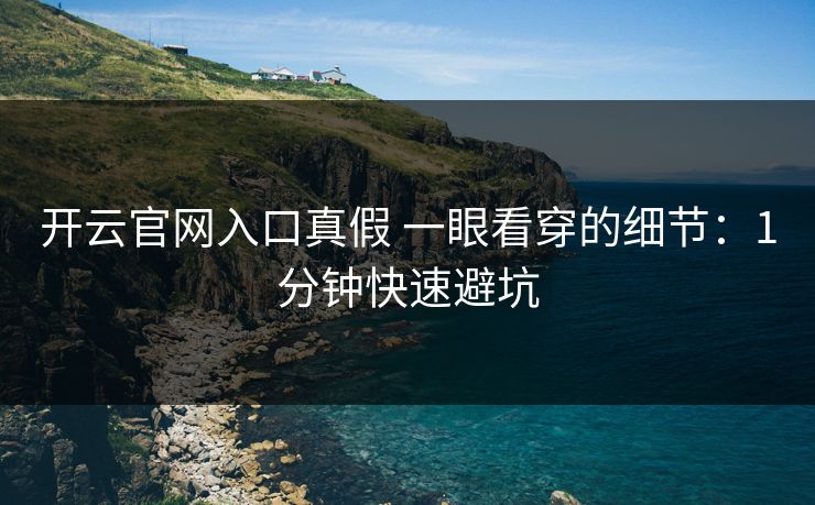 开云官网入口真假 一眼看穿的细节：1分钟快速避坑