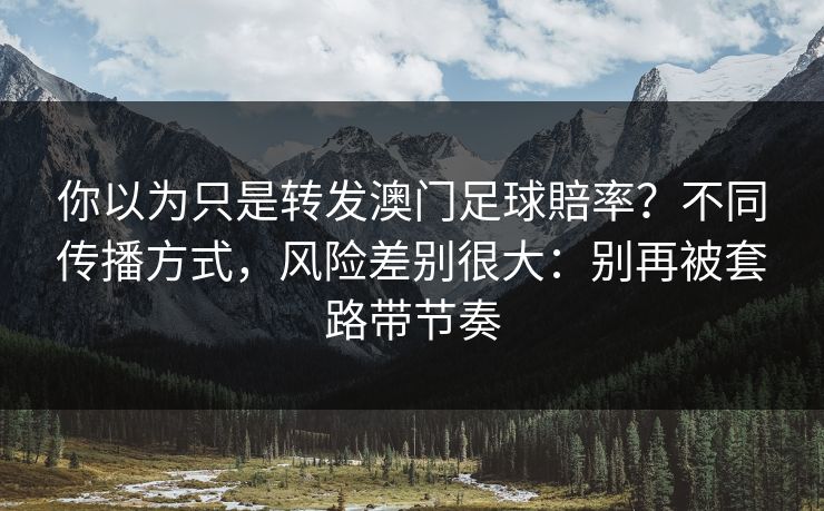 你以为只是转发澳门足球賠率？不同传播方式，风险差别很大：别再被套路带节奏
