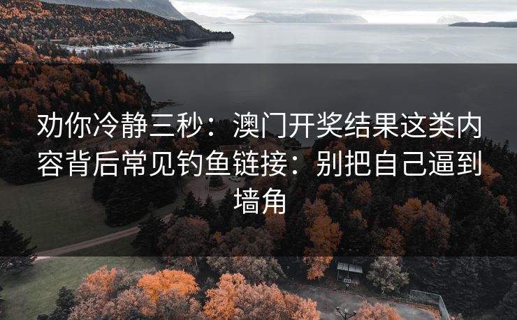 劝你冷静三秒：澳门开奖结果这类内容背后常见钓鱼链接：别把自己逼到墙角