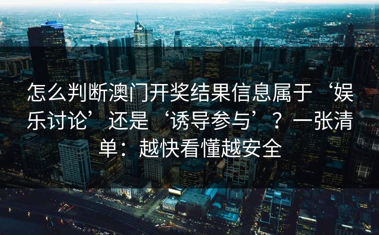 怎么判断澳门开奖结果信息属于‘娱乐讨论’还是‘诱导参与’？一张清单：越快看懂越安全