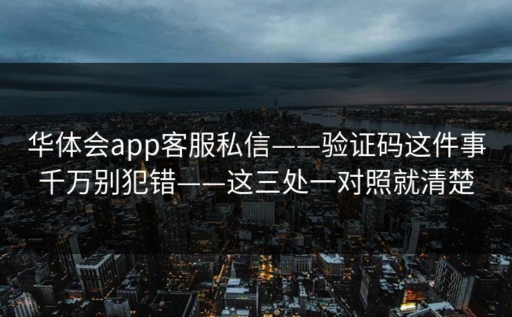 华体会app客服私信——验证码这件事千万别犯错——这三处一对照就清楚