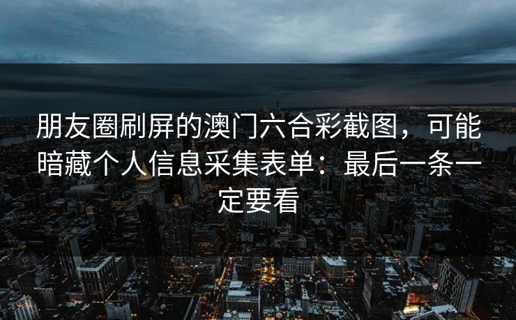 朋友圈刷屏的澳门六合彩截图，可能暗藏个人信息采集表单：最后一条一定要看