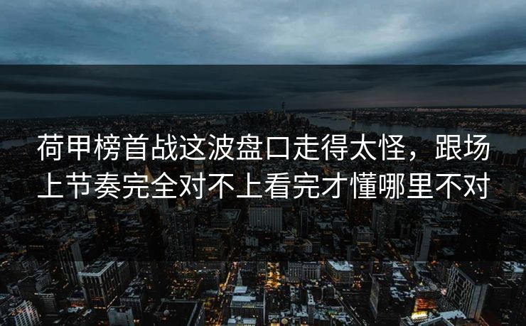 荷甲榜首战这波盘口走得太怪，跟场上节奏完全对不上看完才懂哪里不对