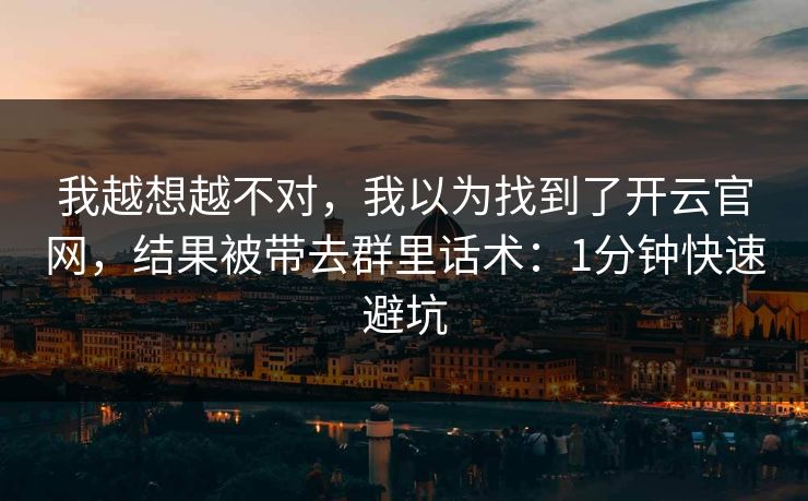 我越想越不对，我以为找到了开云官网，结果被带去群里话术：1分钟快速避坑