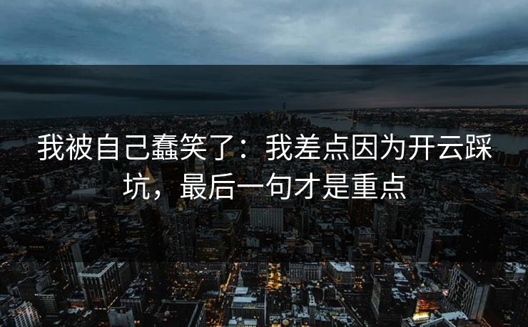 我被自己蠢笑了：我差点因为开云踩坑，最后一句才是重点