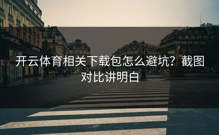 开云体育相关下载包怎么避坑？截图对比讲明白