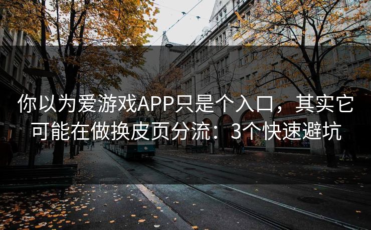 你以为爱游戏APP只是个入口，其实它可能在做换皮页分流：3个快速避坑