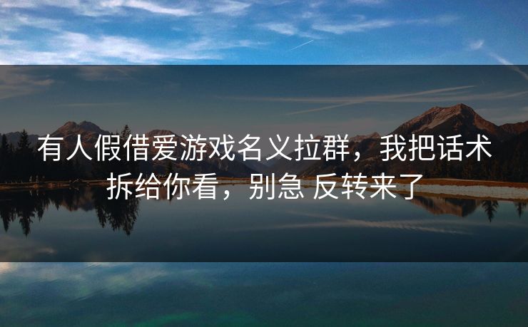 有人假借爱游戏名义拉群，我把话术拆给你看，别急 反转来了