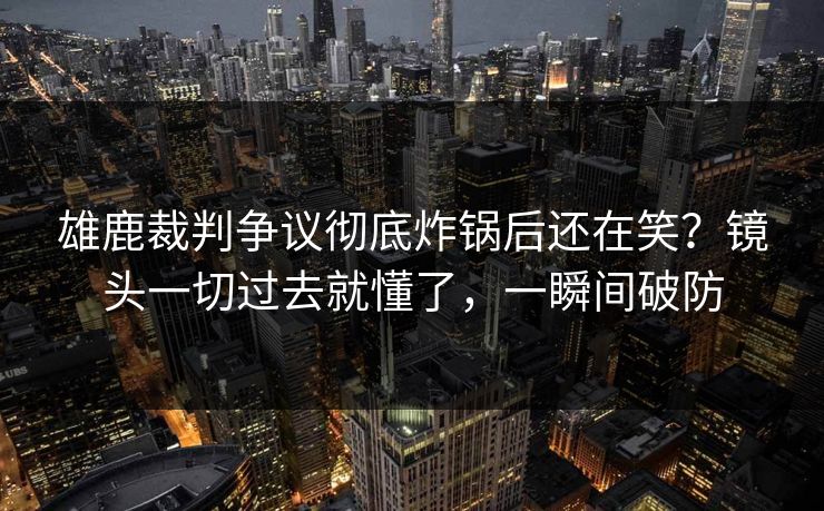 雄鹿裁判争议彻底炸锅后还在笑？镜头一切过去就懂了，一瞬间破防