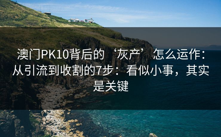 澳门PK10背后的‘灰产’怎么运作：从引流到收割的7步：看似小事，其实是关键