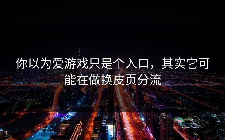 你以为爱游戏只是个入口，其实它可能在做换皮页分流