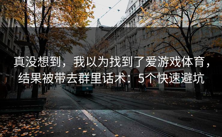 真没想到，我以为找到了爱游戏体育，结果被带去群里话术：5个快速避坑