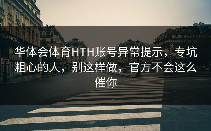 华体会体育HTH账号异常提示，专坑粗心的人，别这样做，官方不会这么催你