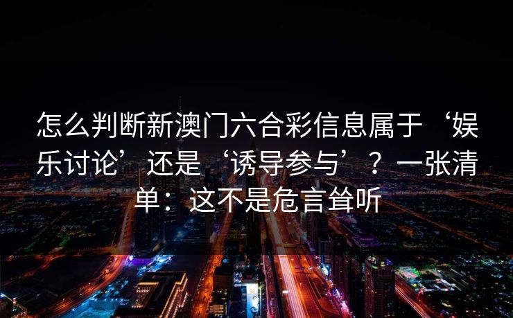 怎么判断新澳门六合彩信息属于‘娱乐讨论’还是‘诱导参与’？一张清单：这不是危言耸听