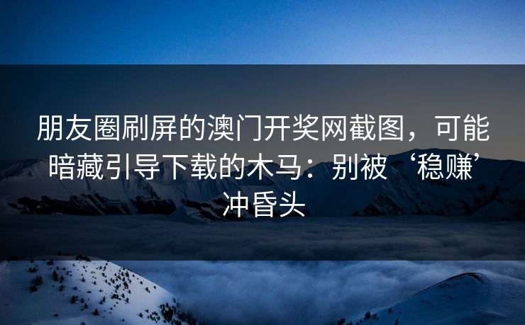 朋友圈刷屏的澳门开奖网截图，可能暗藏引导下载的木马：别被‘稳赚’冲昏头