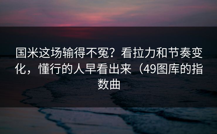 国米这场输得不冤？看拉力和节奏变化，懂行的人早看出来（49图库的指数曲