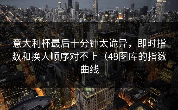 意大利杯最后十分钟太诡异，即时指数和换人顺序对不上（49图库的指数曲线