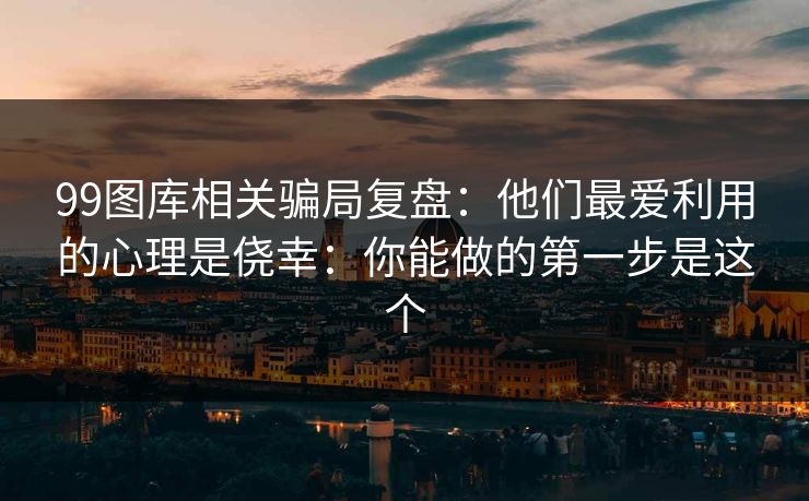 99图库相关骗局复盘：他们最爱利用的心理是侥幸：你能做的第一步是这个