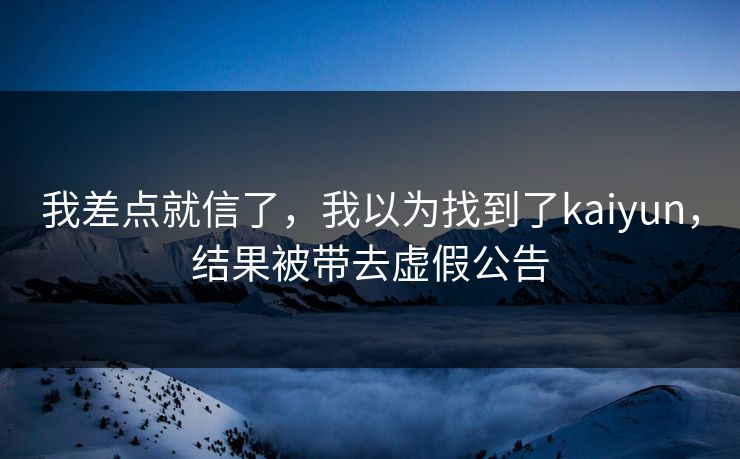 我差点就信了，我以为找到了kaiyun，结果被带去虚假公告