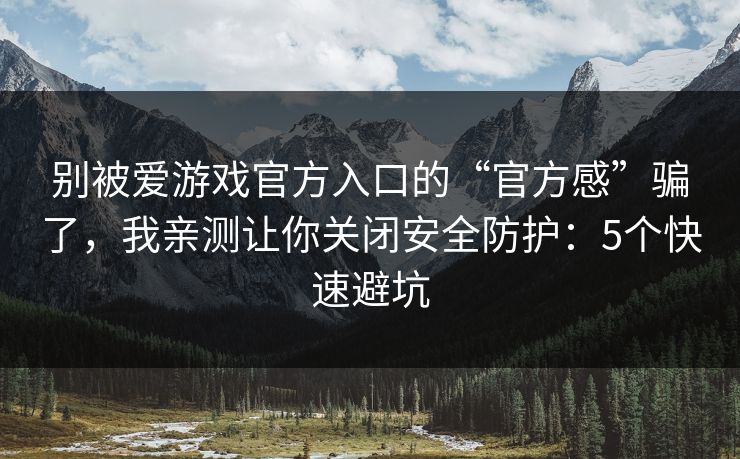 别被爱游戏官方入口的“官方感”骗了，我亲测让你关闭安全防护：5个快速避坑