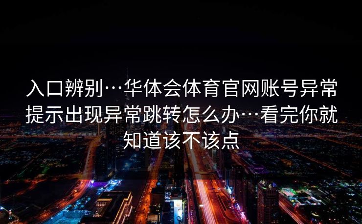 入口辨别…华体会体育官网账号异常提示出现异常跳转怎么办…看完你就知道该不该点