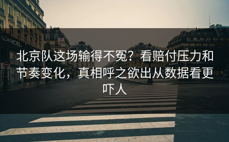 北京队这场输得不冤？看赔付压力和节奏变化，真相呼之欲出从数据看更吓人