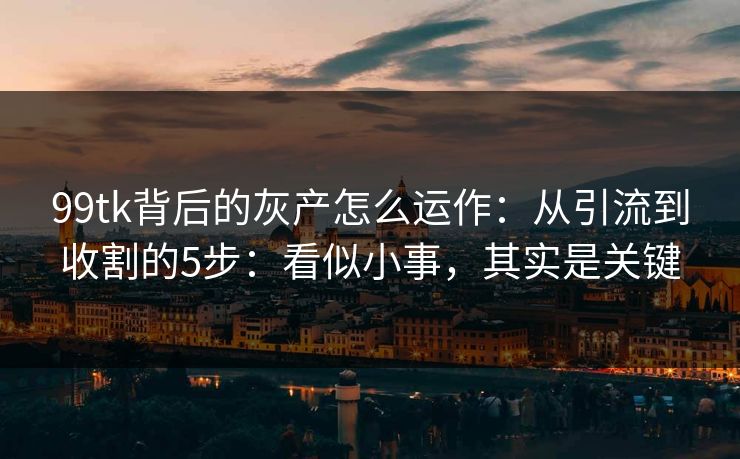 99tk背后的灰产怎么运作:从引流到收割的5步:看似小事,其实是关键 99tk背后的灰产怎么运作:从引流到收割的5步:看似小事,其实是关键