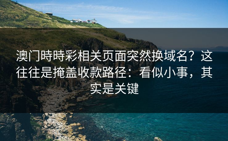 澳门時時彩相关页面突然换域名？这往往是掩盖收款路径：看似小事，其实是关键