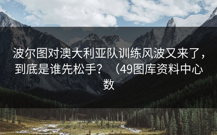 波尔图对澳大利亚队训练风波又来了，到底是谁先松手？（49图库资料中心数