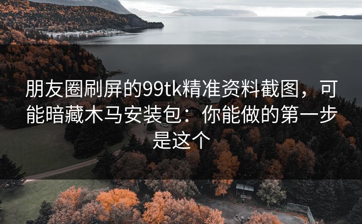 朋友圈刷屏的99tk精准资料截图，可能暗藏木马安装包：你能做的第一步是这个