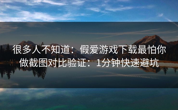 很多人不知道：假爱游戏下载最怕你做截图对比验证：1分钟快速避坑
