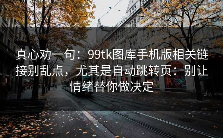 真心劝一句：99tk图库手机版相关链接别乱点，尤其是自动跳转页：别让情绪替你做决定