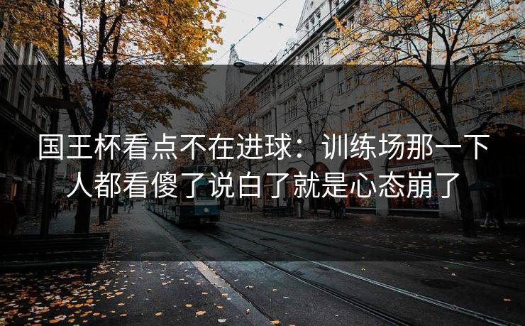 国王杯看点不在进球：训练场那一下人都看傻了说白了就是心态崩了