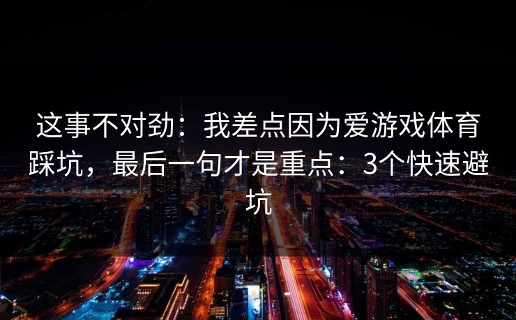 这事不对劲：我差点因为爱游戏体育踩坑，最后一句才是重点：3个快速避坑