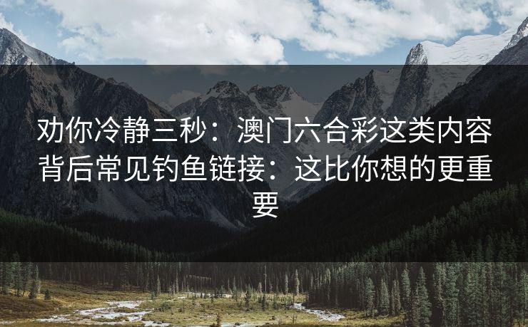 劝你冷静三秒：澳门六合彩这类内容背后常见钓鱼链接：这比你想的更重要