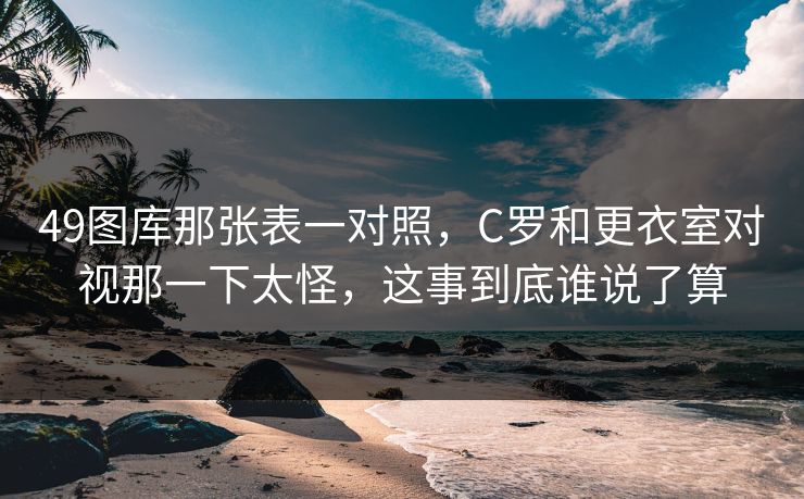 49图库那张表一对照，C罗和更衣室对视那一下太怪，这事到底谁说了算