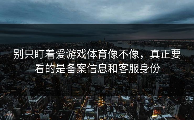 别只盯着爱游戏体育像不像，真正要看的是备案信息和客服身份