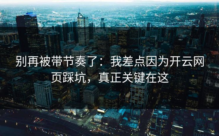 别再被带节奏了：我差点因为开云网页踩坑，真正关键在这