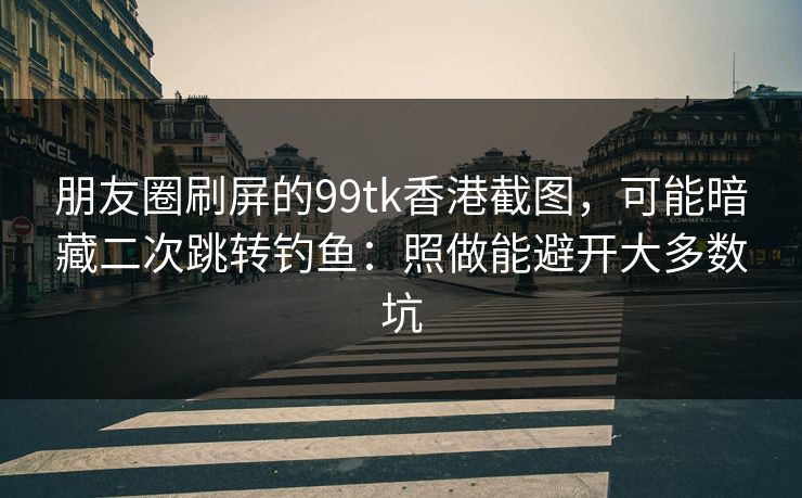 朋友圈刷屏的99tk香港截图，可能暗藏二次跳转钓鱼：照做能避开大多数坑