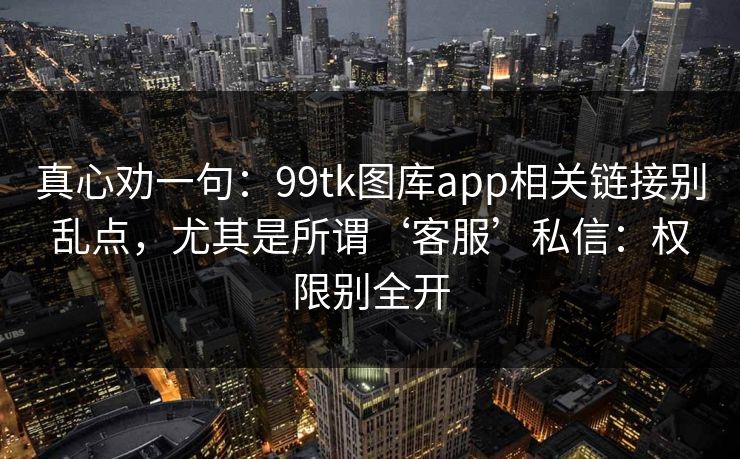 真心劝一句：99tk图库app相关链接别乱点，尤其是所谓‘客服’私信：权限别全开