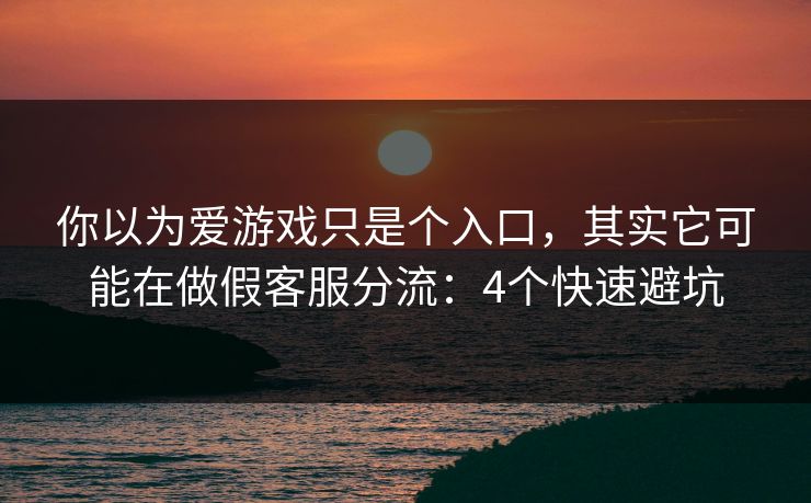 你以为爱游戏只是个入口，其实它可能在做假客服分流：4个快速避坑
