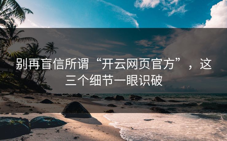 别再盲信所谓“开云网页官方”，这三个细节一眼识破