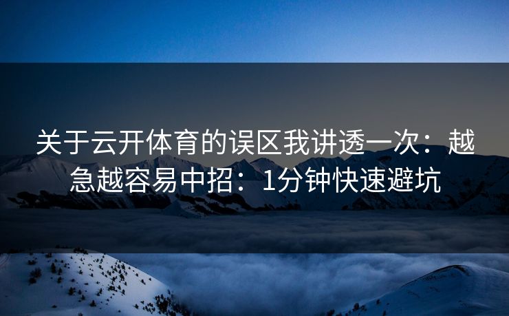 关于云开体育的误区我讲透一次：越急越容易中招：1分钟快速避坑