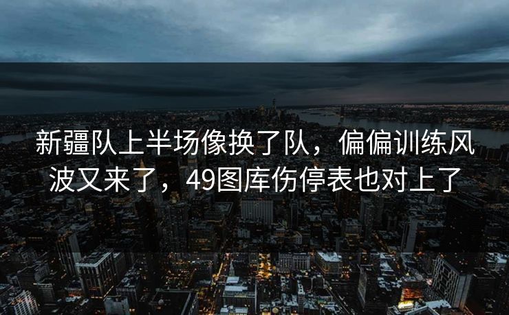 新疆队上半场像换了队，偏偏训练风波又来了，49图库伤停表也对上了