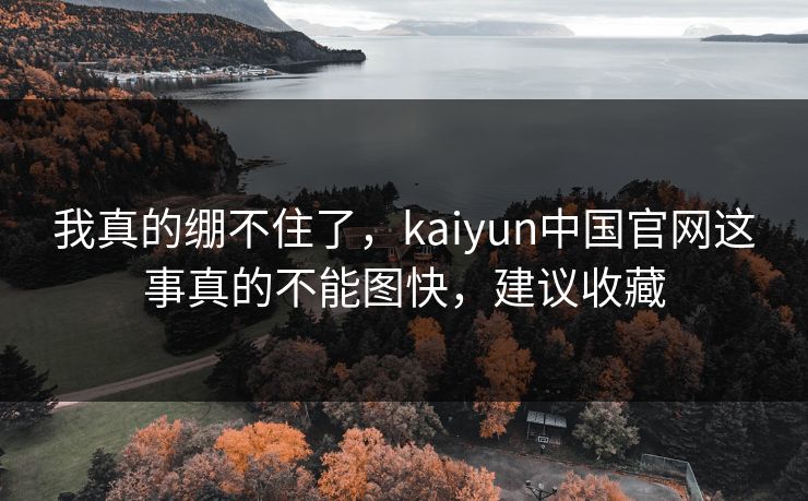 我真的绷不住了，kaiyun中国官网这事真的不能图快，建议收藏
