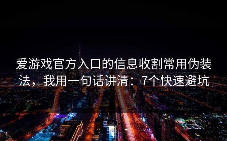 爱游戏官方入口的信息收割常用伪装法，我用一句话讲清：7个快速避坑