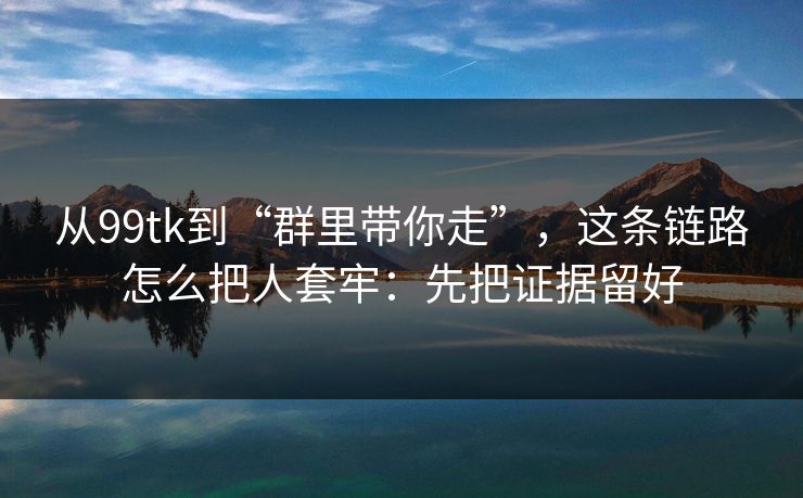 从99tk到“群里带你走”，这条链路怎么把人套牢：先把证据留好