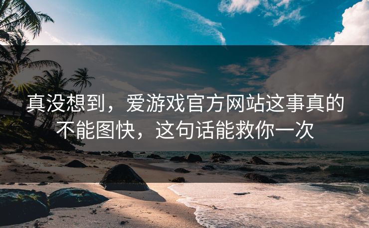 真没想到，爱游戏官方网站这事真的不能图快，这句话能救你一次