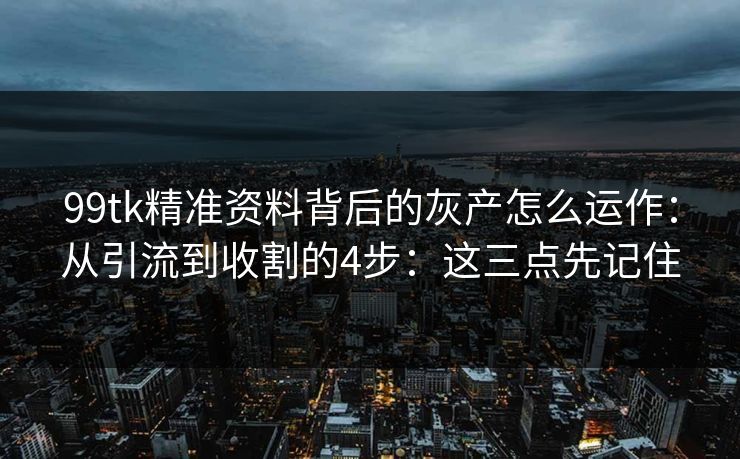 99tk精准资料背后的灰产怎么运作：从引流到收割的4步：这三点先记住